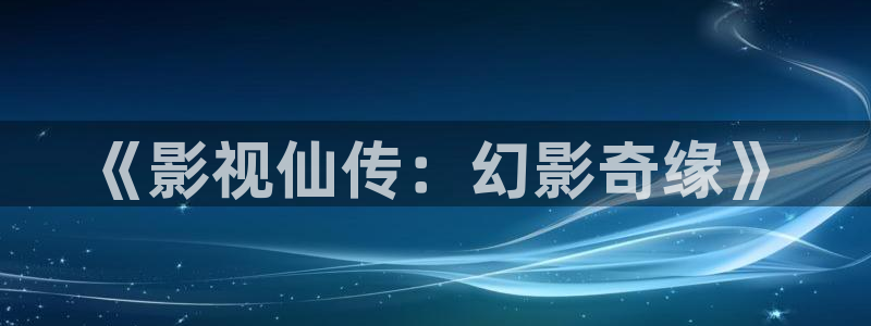 神马网午夜伦理：《影视仙传：幻影奇缘》