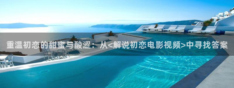 久久电影网午夜鲁丝片：重温初恋的甜蜜与酸涩：从<解说初恋电影视频>中寻找答案
