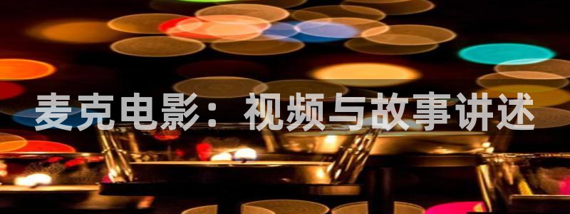 欧美成人午夜在线观看：麦克电影：视频与故事讲述