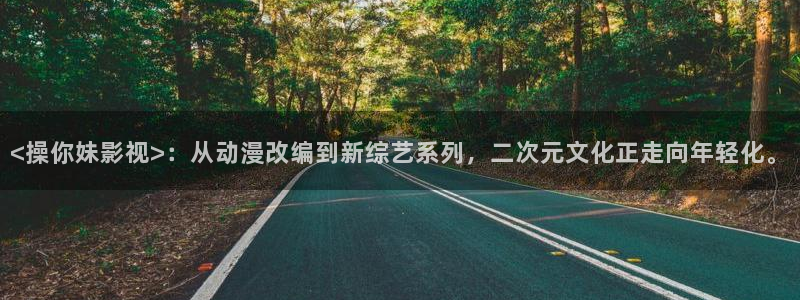 窝窝午夜看大片：<操你妹影视>：从动漫改编到新综艺系列，二次元文化正走向年轻化。